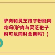驴肉和灵芝孢子粉能同吃吗(驴肉与灵芝孢子粉可以同时食用吗？)