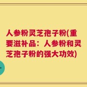 人参粉灵芝孢子粉(重要滋补品：人参粉和灵芝孢子粉的强大功效)