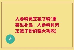 人参粉灵芝孢子粉(重要滋补品：人参粉和灵芝孢子粉的强大功效)