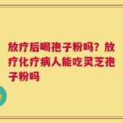放疗后喝孢子粉吗？放疗化疗病人能吃灵芝孢子粉吗