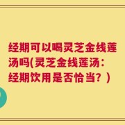 经期可以喝灵芝金线莲汤吗(灵芝金线莲汤：经期饮用是否恰当？)