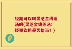 经期可以喝灵芝金线莲汤吗(灵芝金线莲汤：经期饮用是否恰当？)