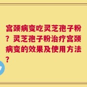 宫颈病变吃灵芝孢子粉？灵芝孢子粉治疗宫颈病变的效果及使用方法？