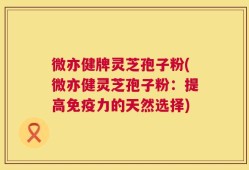 微亦健牌灵芝孢子粉(微亦健灵芝孢子粉：提高免疫力的天然选择)