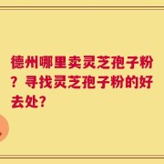 德州哪里卖灵芝孢子粉？寻找灵芝孢子粉的好去处？