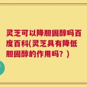 灵芝可以降胆固醇吗百度百科(灵芝具有降低胆固醇的作用吗？)