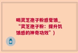 喝灵芝孢子粉感觉饿_“灵芝孢子粉：提升饥饿感的神奇功效”)