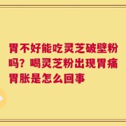 胃不好能吃灵芝破壁粉吗？喝灵芝粉出现胃痛胃胀是怎么回事
