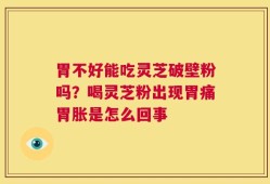 胃不好能吃灵芝破壁粉吗？喝灵芝粉出现胃痛胃胀是怎么回事