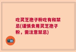 吃灵芝孢子粉吃有和禁忌(谨慎食用灵芝孢子粉，需注意禁忌)