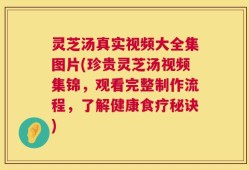 灵芝汤真实视频大全集图片(珍贵灵芝汤视频集锦，观看完整制作流程，了解健康食疗秘诀)