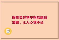 服用灵芝孢子粉后腿部加剧，让人心慌不已