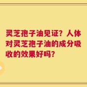 灵芝孢子油见证？人体对灵芝孢子油的成分吸收的效果好吗？