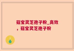菇宝灵芝孢子粉_高效，菇宝灵芝孢子粉