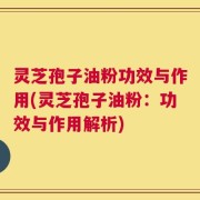 灵芝孢子油粉功效与作用(灵芝孢子油粉：功效与作用解析)