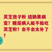 灵芝孢子粉 结肠黑病变？糖尿病人能不能吃灵芝粉？会不会太补了？