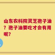 山东农科院灵芝孢子油？孢子油要吃才会有用呢？