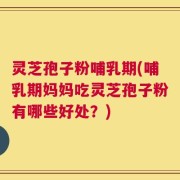 灵芝孢子粉哺乳期(哺乳期妈妈吃灵芝孢子粉有哪些好处？)