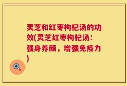 灵芝和红枣枸杞汤的功效(灵芝红枣枸杞汤：强身养颜，增强免疫力)