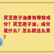 灵芝孢子油里有哪些成分？灵芝孢子油，成分是什么？怎么就这么贵？