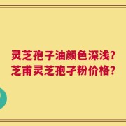 灵芝孢子油颜色深浅？芝甫灵芝孢孑粉价格？