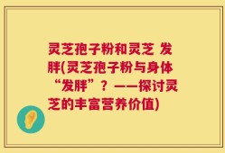 灵芝孢子粉和灵芝 发胖(灵芝孢子粉与身体“发胖”？——探讨灵芝的丰富营养价值)