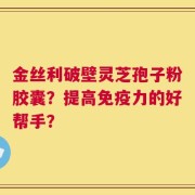 金丝利破壁灵芝孢子粉胶囊？提高免疫力的好帮手？