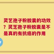 灵艺孢子粉胶囊的功效？灵芝孢子粉胶囊是不是真的有抗癌的作用