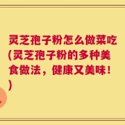 灵芝孢子粉怎么做菜吃(灵芝孢子粉的多种美食做法，健康又美味！)
