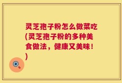 灵芝孢子粉怎么做菜吃(灵芝孢子粉的多种美食做法，健康又美味！)