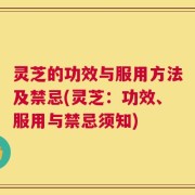 灵芝的功效与服用方法及禁忌(灵芝：功效、服用与禁忌须知)