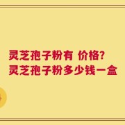 灵芝孢子粉有 价格？灵芝孢子粉多少钱一盒