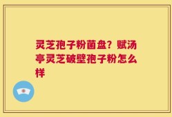 灵芝孢子粉菌盘？赋汤亭灵芝破壁孢子粉怎么样
