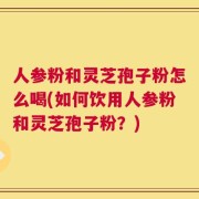 人参粉和灵芝孢子粉怎么喝(如何饮用人参粉和灵芝孢子粉？)