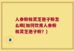 人参粉和灵芝孢子粉怎么喝(如何饮用人参粉和灵芝孢子粉？)