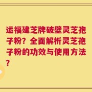 运福建芝牌破壁灵芝孢子粉？全面解析灵芝孢子粉的功效与使用方法？