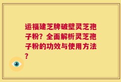 运福建芝牌破壁灵芝孢子粉？全面解析灵芝孢子粉的功效与使用方法？