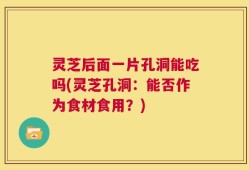 灵芝后面一片孔洞能吃吗(灵芝孔洞：能否作为食材食用？)