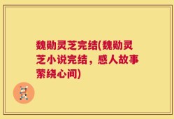 魏勋灵芝完结(魏勋灵芝小说完结，感人故事萦绕心间)