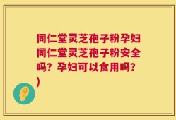 同仁堂灵芝孢子粉孕妇同仁堂灵芝孢子粉安全吗？孕妇可以食用吗？)
