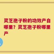 灵芝孢子粉的功效产自哪里？灵芝孢子粉哪里产