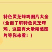 特色灵芝烤鸡图片大全(全面了解特色灵芝烤鸡，这里有大量精美图片等你来看！)
