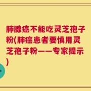 肺腺癌不能吃灵芝孢子粉(肺癌患者要慎用灵芝孢子粉——专家提示)