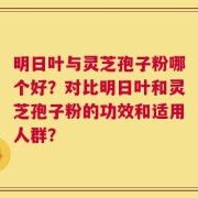 明日叶与灵芝孢子粉哪个好？对比明日叶和灵芝孢子粉的功效和适用人群？