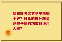 明日叶与灵芝孢子粉哪个好？对比明日叶和灵芝孢子粉的功效和适用人群？