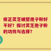 修正灵芝破壁孢子粉好不好？探讨灵芝孢子粉的功效与选择？