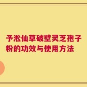 予淞仙草破壁灵芝孢子粉的功效与使用方法