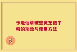予淞仙草破壁灵芝孢子粉的功效与使用方法