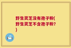 野生灵芝没有孢子粉(野生灵芝不含孢子粉？)