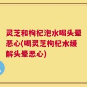 灵芝和枸杞泡水喝头晕恶心(喝灵芝枸杞水缓解头晕恶心)